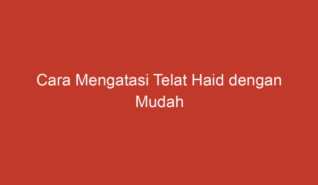 Cara Mengatasi Telat Haid dengan Mudah