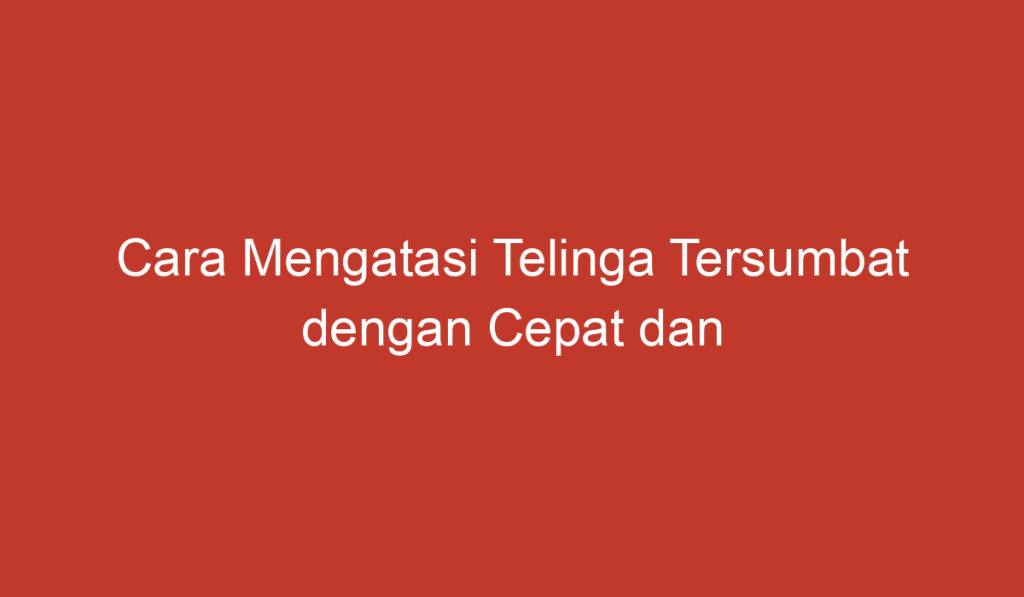 Cara Mengatasi Telinga Tersumbat dengan Cepat dan Alami