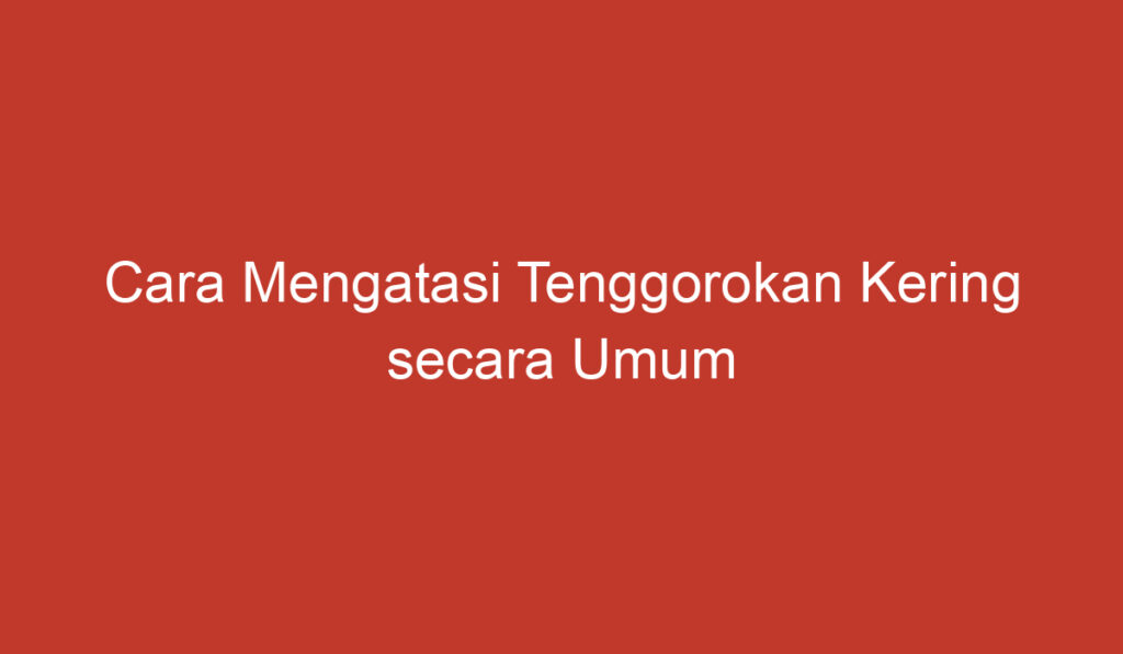 Cara Mengatasi Tenggorokan Kering secara Umum