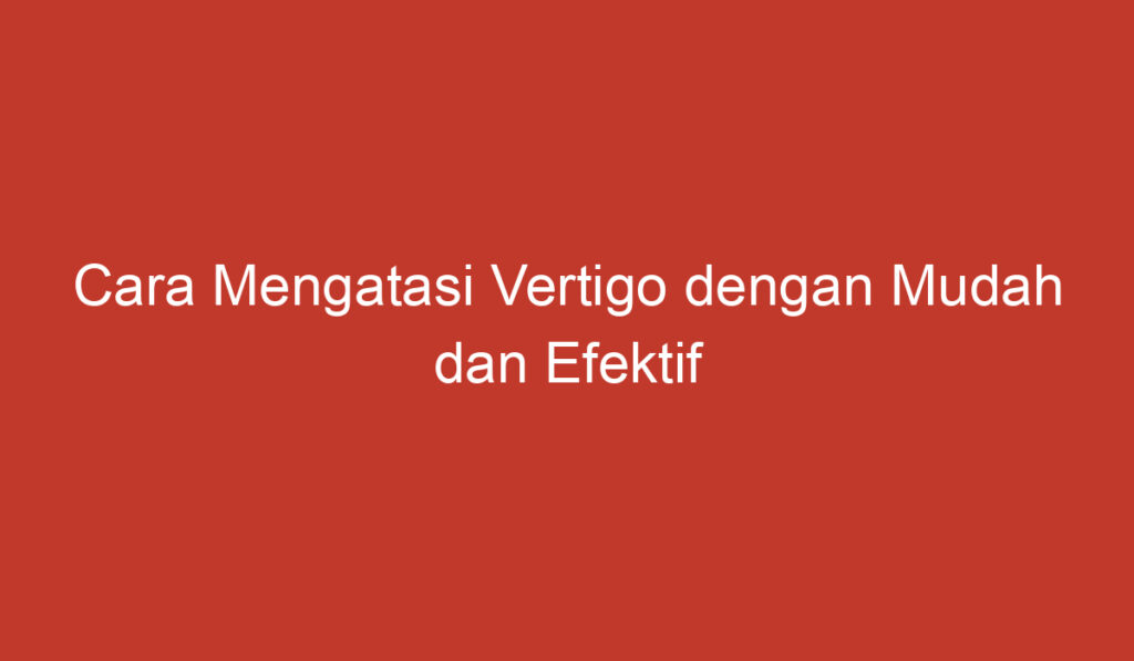 Cara Mengatasi Vertigo dengan Mudah dan Efektif di Rumah