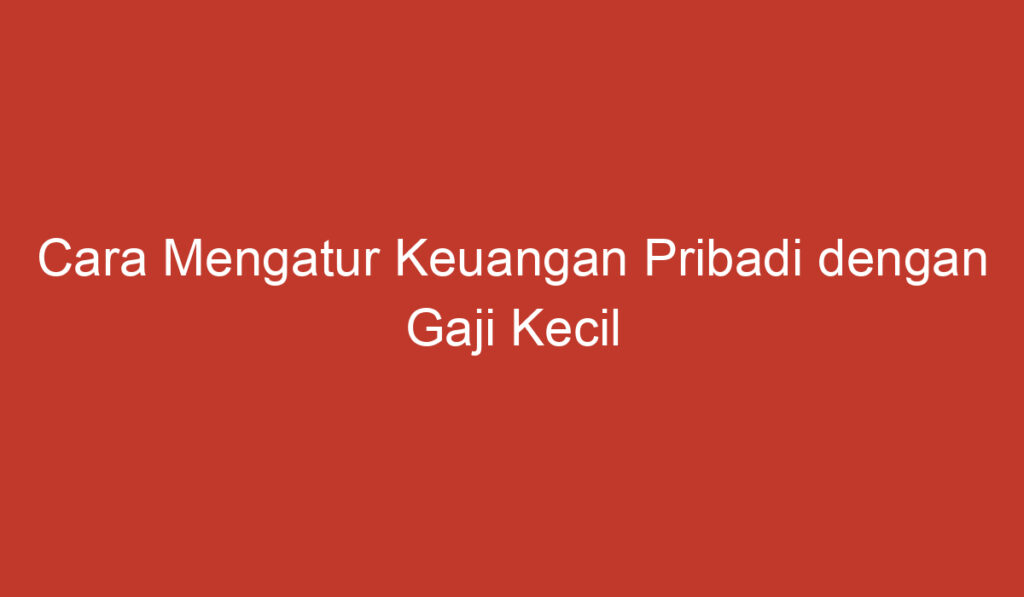 Cara Mengatur Keuangan Pribadi dengan Gaji Kecil