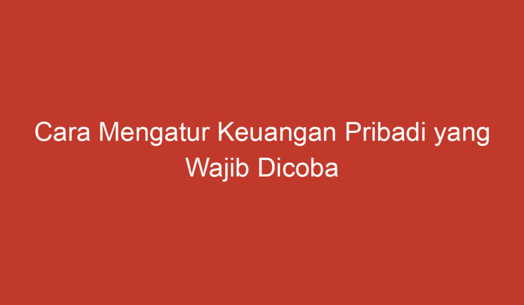 Cara Mengatur Keuangan Pribadi yang Wajib Dicoba