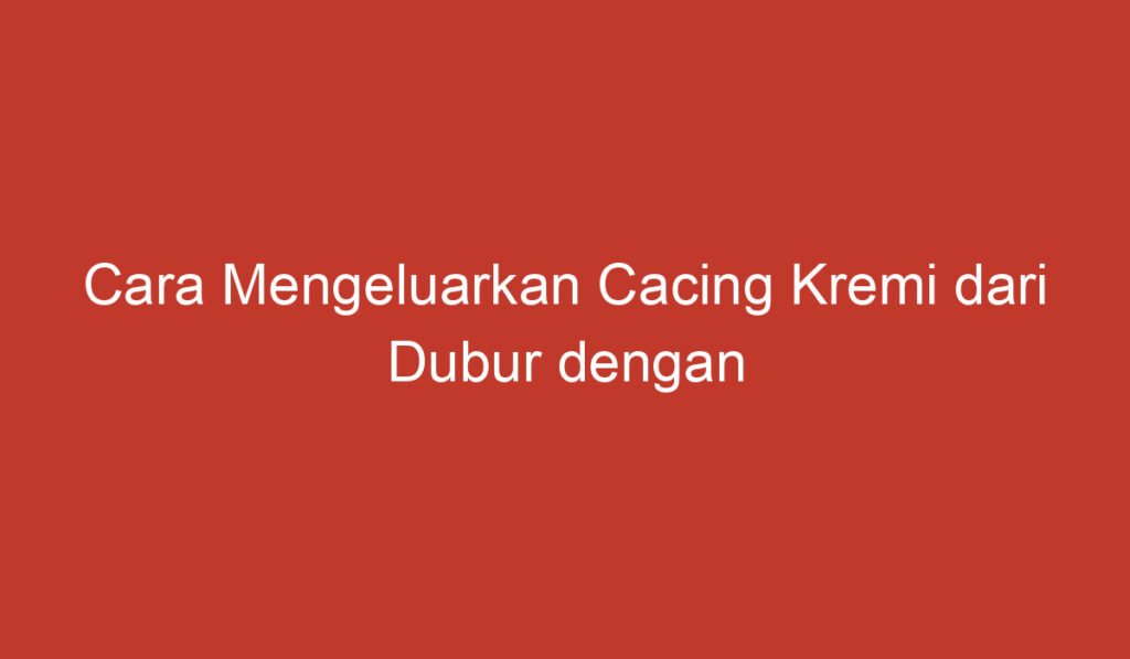 Cara Mengeluarkan Cacing Kremi dari Dubur dengan Mudah