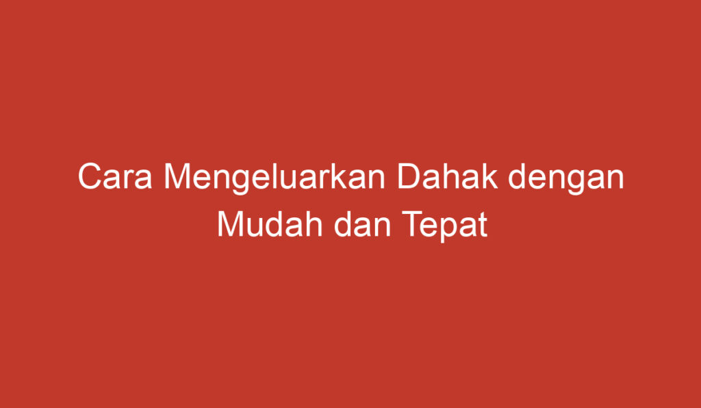 Cara Mengeluarkan Dahak dengan Mudah dan Tepat