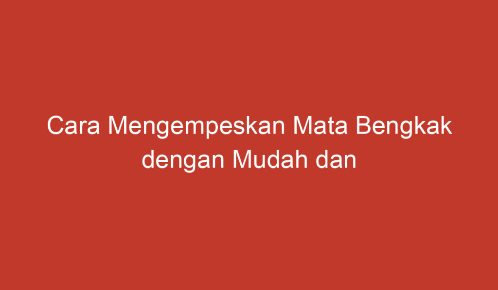 Cara Mengempeskan Mata Bengkak dengan Mudah dan Efektif