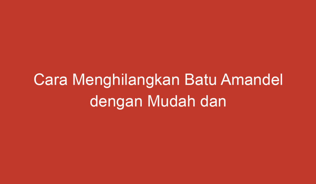 Cara Menghilangkan Batu Amandel dengan Mudah dan Alami