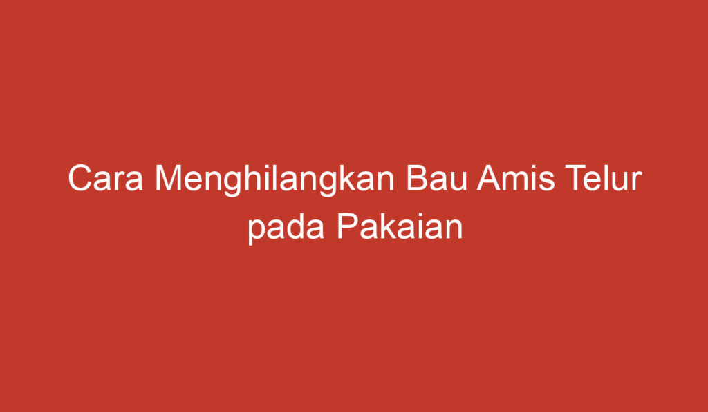 Cara Menghilangkan Bau Amis Telur pada Pakaian