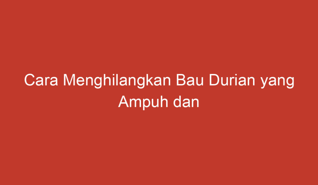 Cara Menghilangkan Bau Durian yang Ampuh dan Mudah Dilakukan