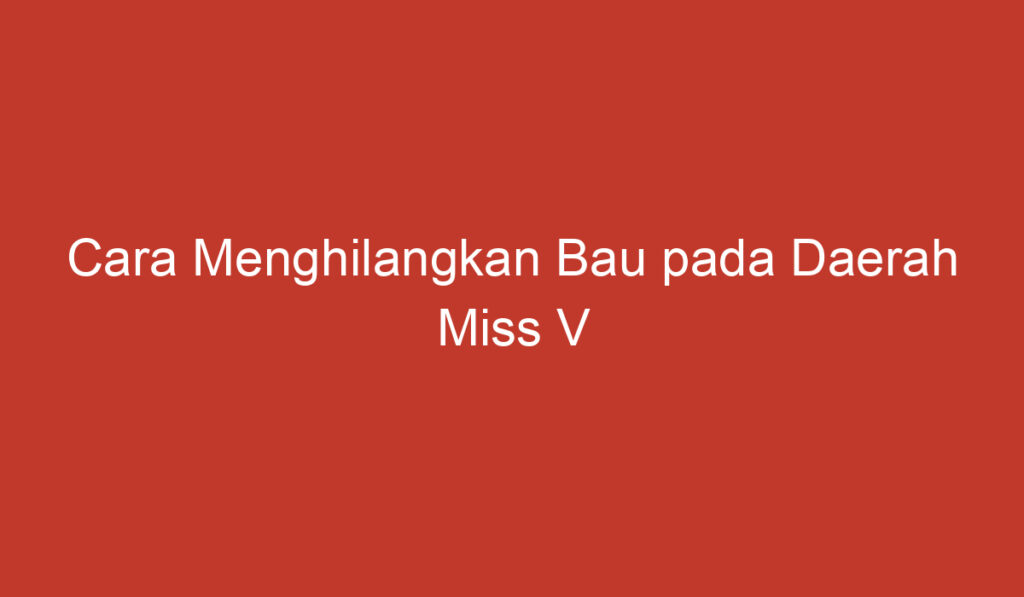 Cara Menghilangkan Bau pada Daerah Miss V