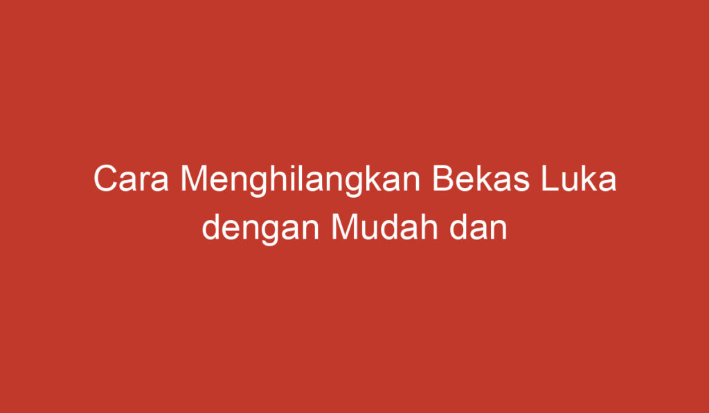 Cara Menghilangkan Bekas Luka dengan Mudah dan Alami