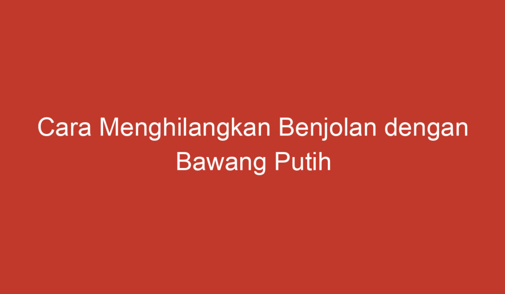 Cara Menghilangkan Benjolan dengan Bawang Putih