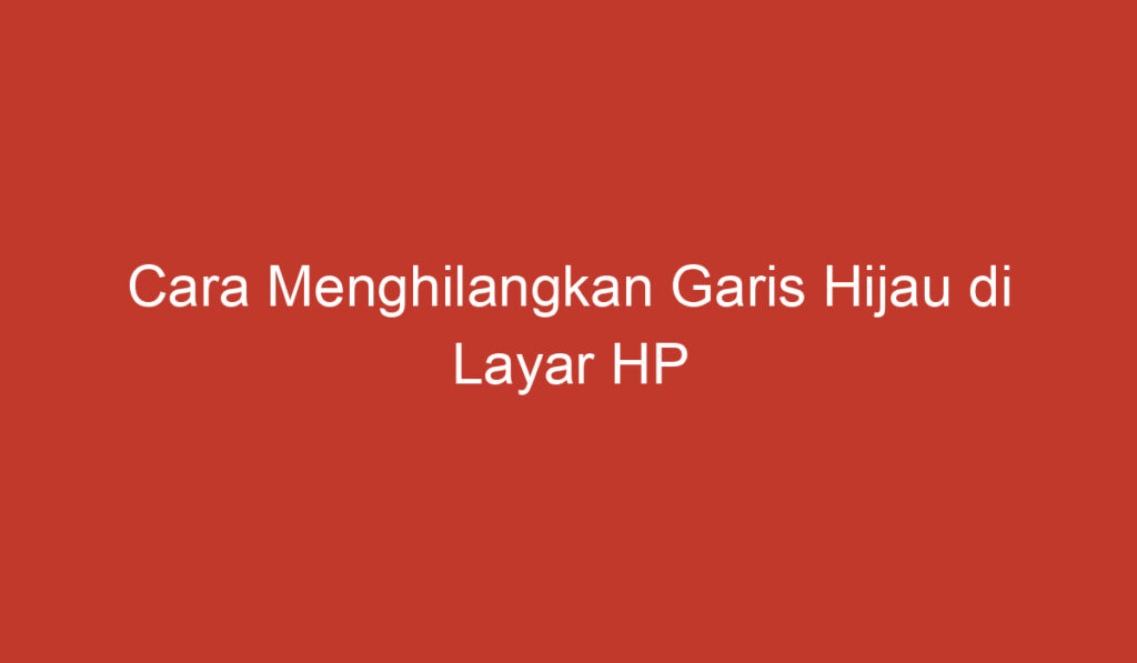 Cara Menghilangkan Garis Hijau di Layar HP