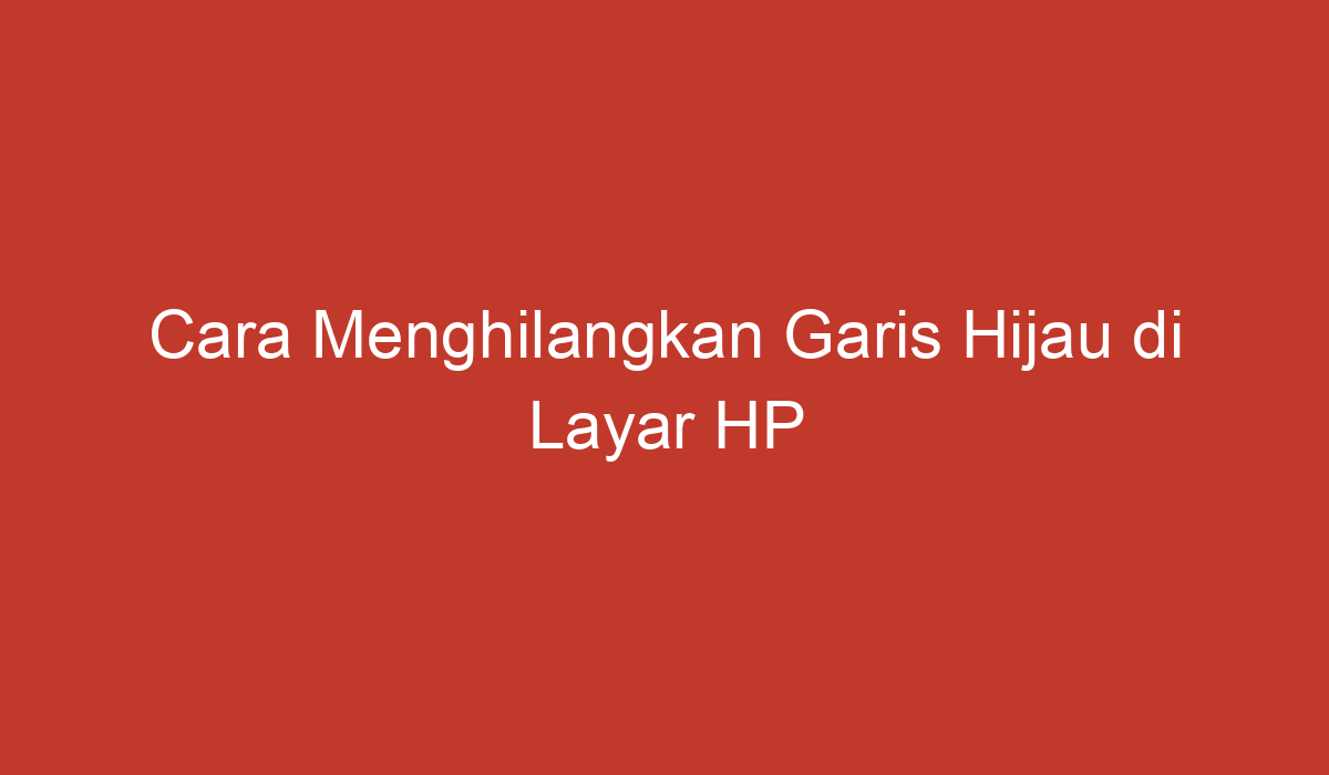 Cara Menghilangkan Garis Hijau Di Layar HP