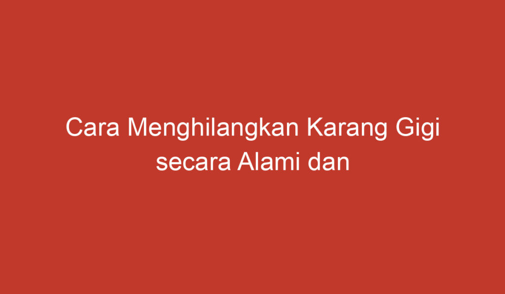 Cara Menghilangkan Karang Gigi secara Alami dan Efektif