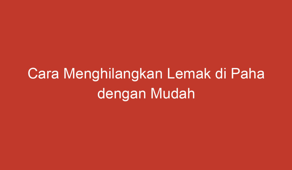 Cara Menghilangkan Lemak di Paha dengan Mudah