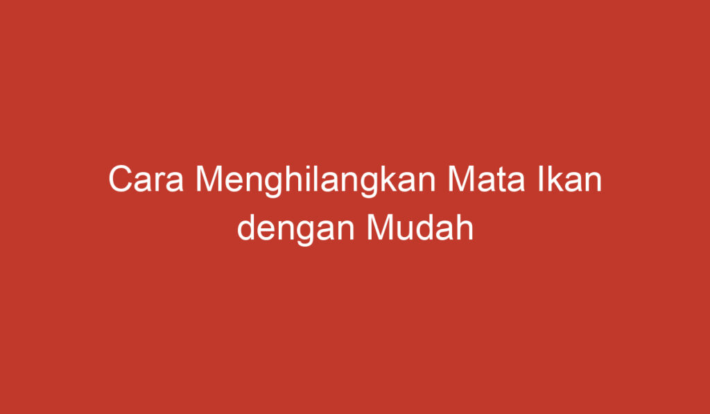 Cara Menghilangkan Mata Ikan dengan Mudah