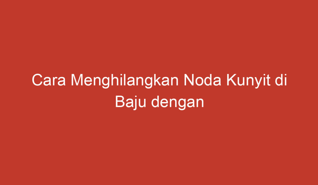 Cara Menghilangkan Noda Kunyit di Baju dengan Mudah