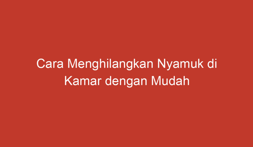 Cara Menghilangkan Nyamuk di Kamar dengan Mudah dan Efektif