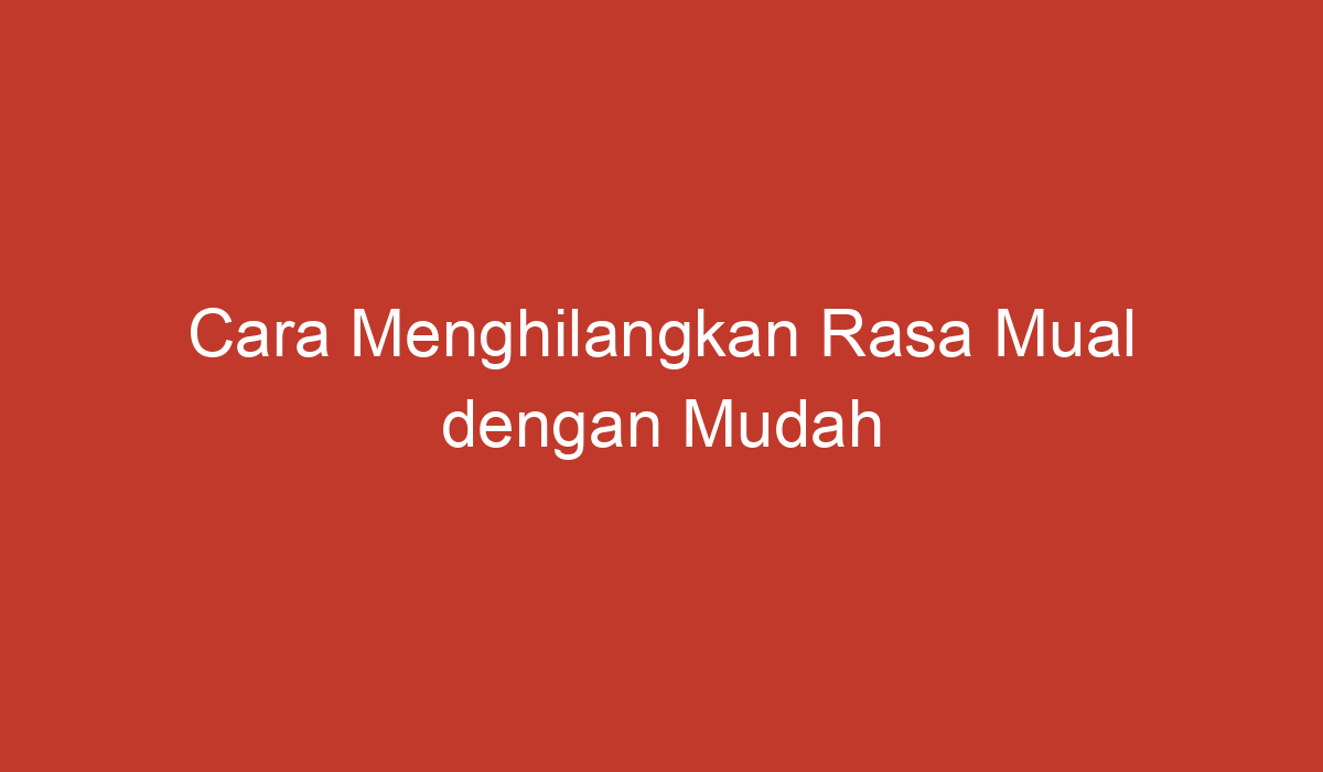 Cara Menghilangkan Rasa Mual Dengan Mudah