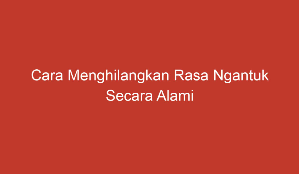 Cara Menghilangkan Rasa Ngantuk Secara Alami