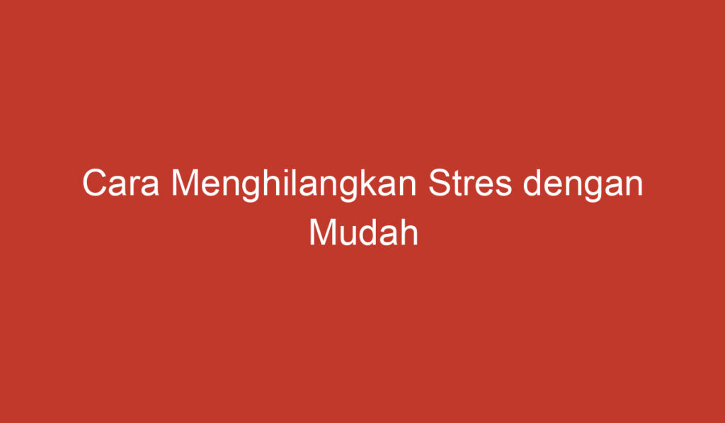 Cara Menghilangkan Stres dengan Mudah