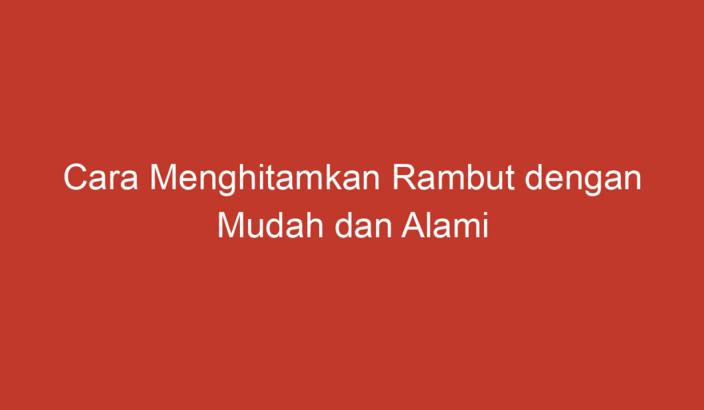 Cara Menghitamkan Rambut dengan Mudah dan Alami