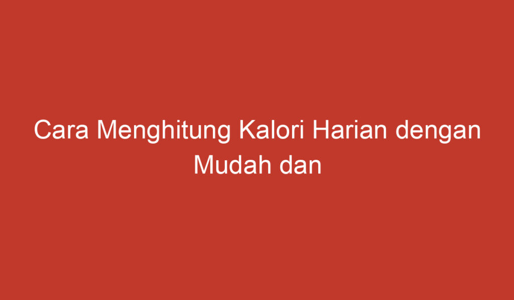 Cara Menghitung Kalori Harian dengan Mudah dan Tepat