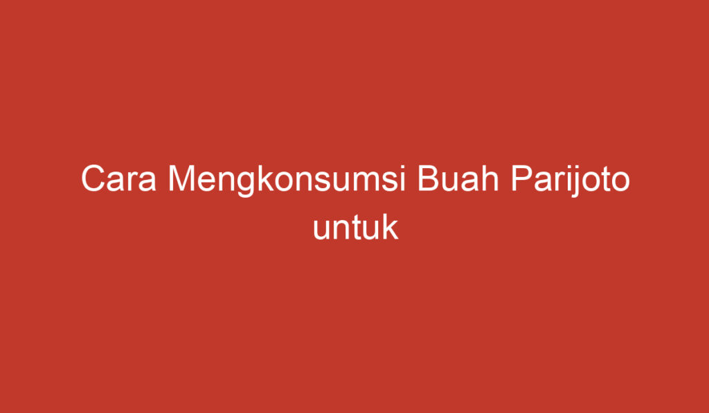 Cara Mengkonsumsi Buah Parijoto untuk Meningkatkan Peluang Program Hamil