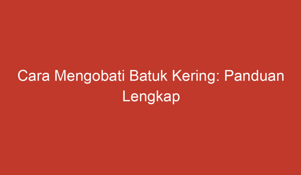 Cara Mengobati Batuk Kering: Panduan Lengkap