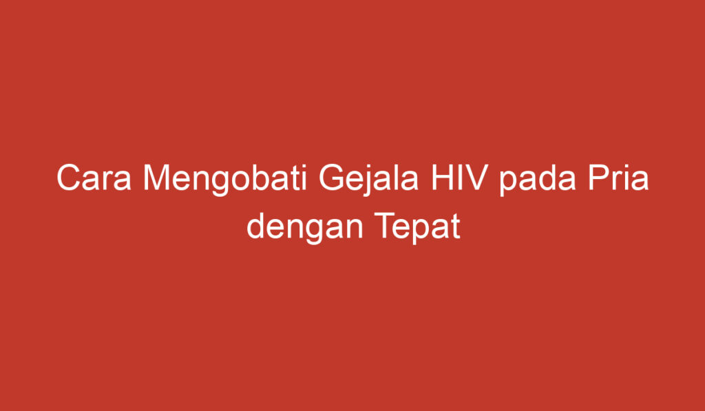 Cara Mengobati Gejala HIV pada Pria dengan Tepat