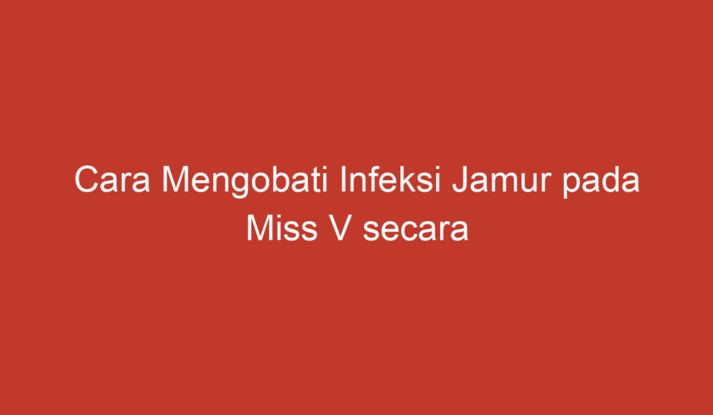 Cara Mengobati Infeksi Jamur pada Miss V secara Umum