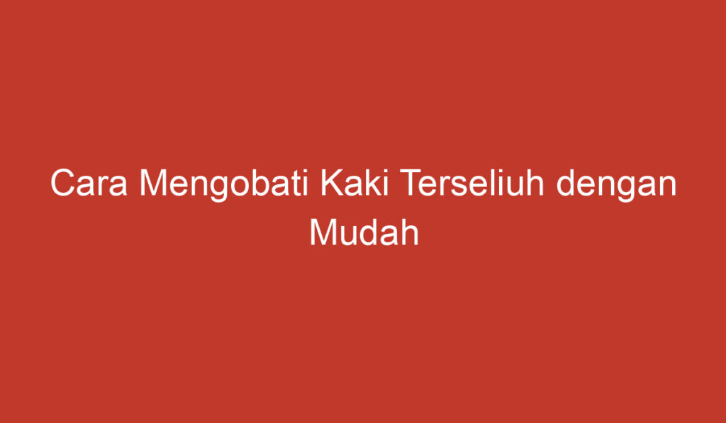 Cara Mengobati Kaki Terseliuh dengan Mudah