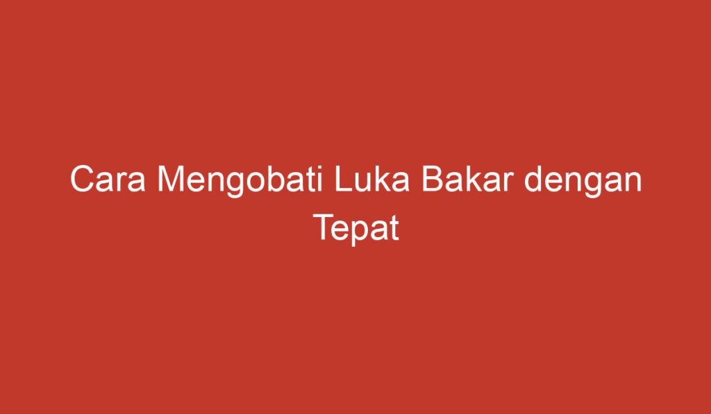 Cara Mengobati Luka Bakar dengan Tepat