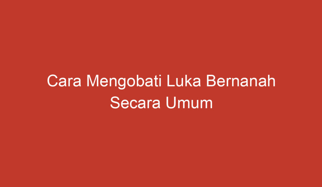 Cara Mengobati Luka Bernanah Secara Umum