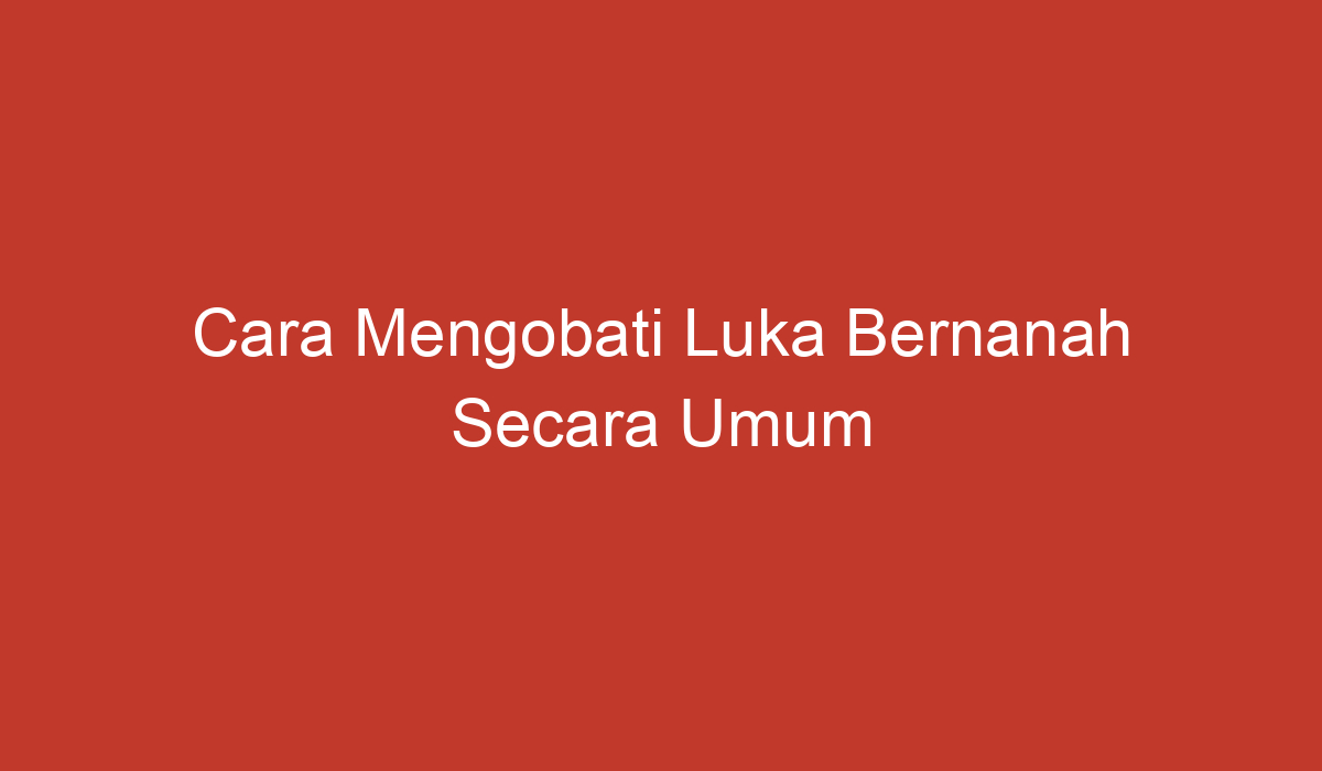 Cara Mengobati Luka Bernanah Secara Umum