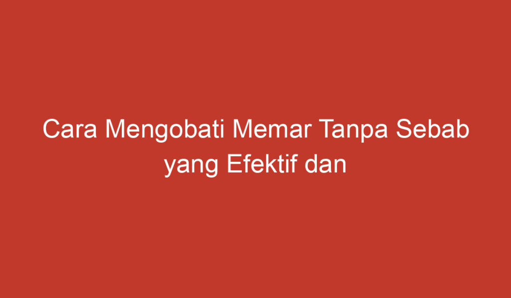 Cara Mengobati Memar Tanpa Sebab yang Efektif dan Terbukti