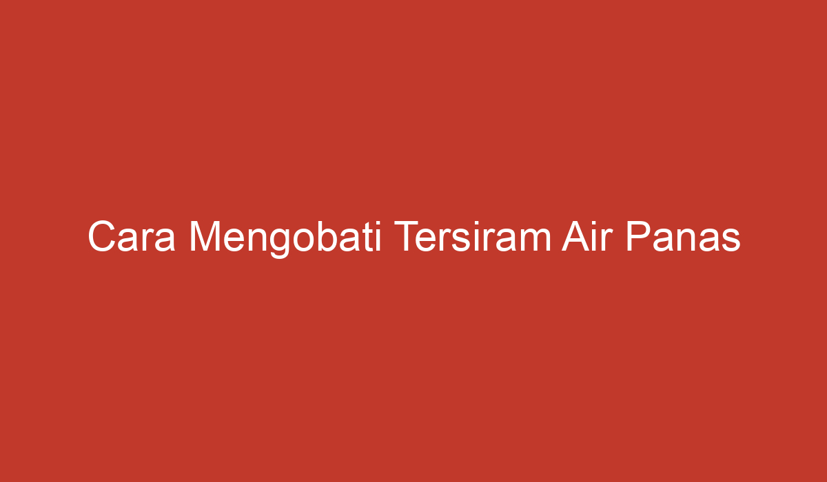 Cara Mengobati Tersiram Air Panas