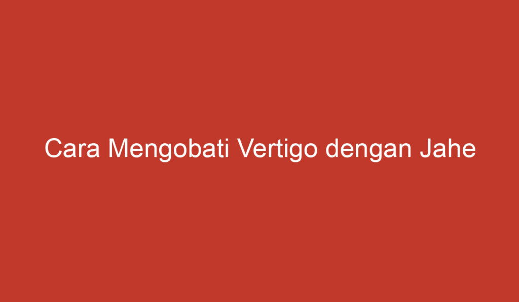 Cara Mengobati Vertigo dengan Jahe