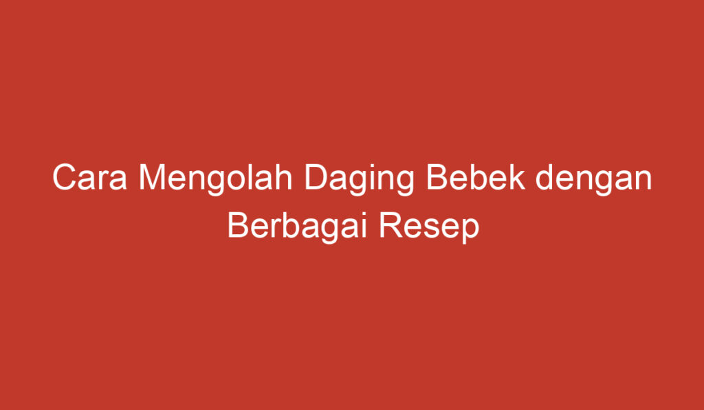 Cara Mengolah Daging Bebek dengan Berbagai Resep Lezat