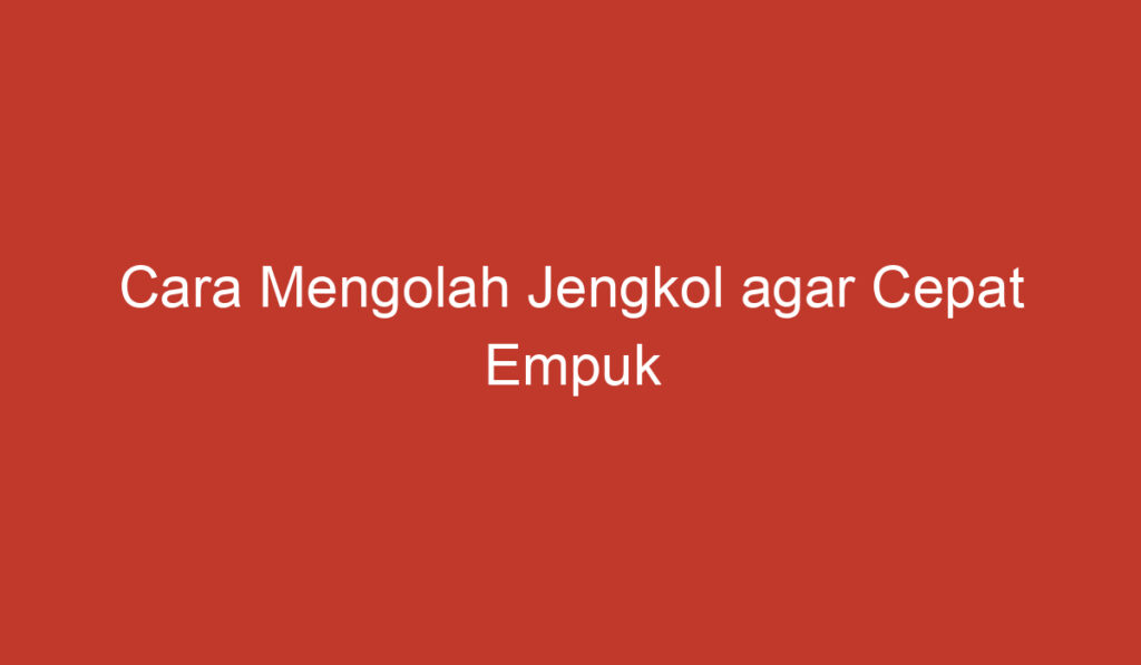 Cara Mengolah Jengkol agar Cepat Empuk