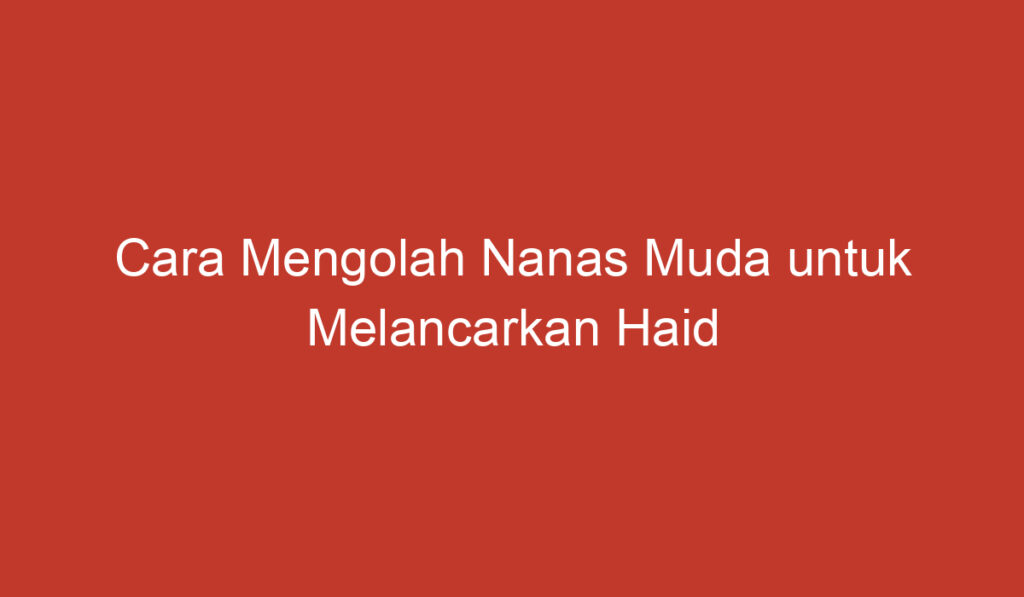 Cara Mengolah Nanas Muda untuk Melancarkan Haid