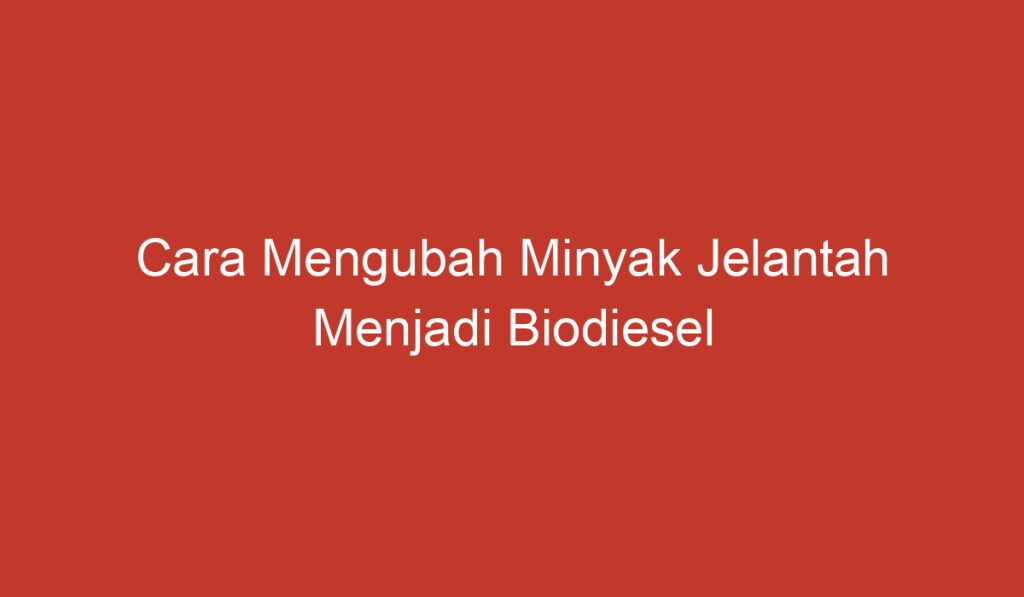 Cara Mengubah Minyak Jelantah Menjadi Biodiesel dengan Mudah