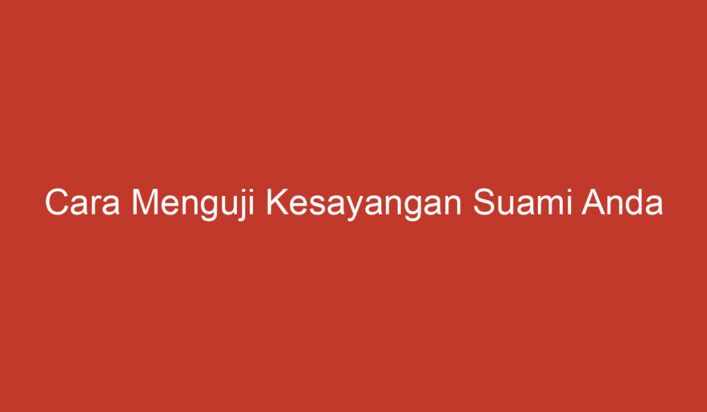 Cara Menguji Kesayangan Suami Anda