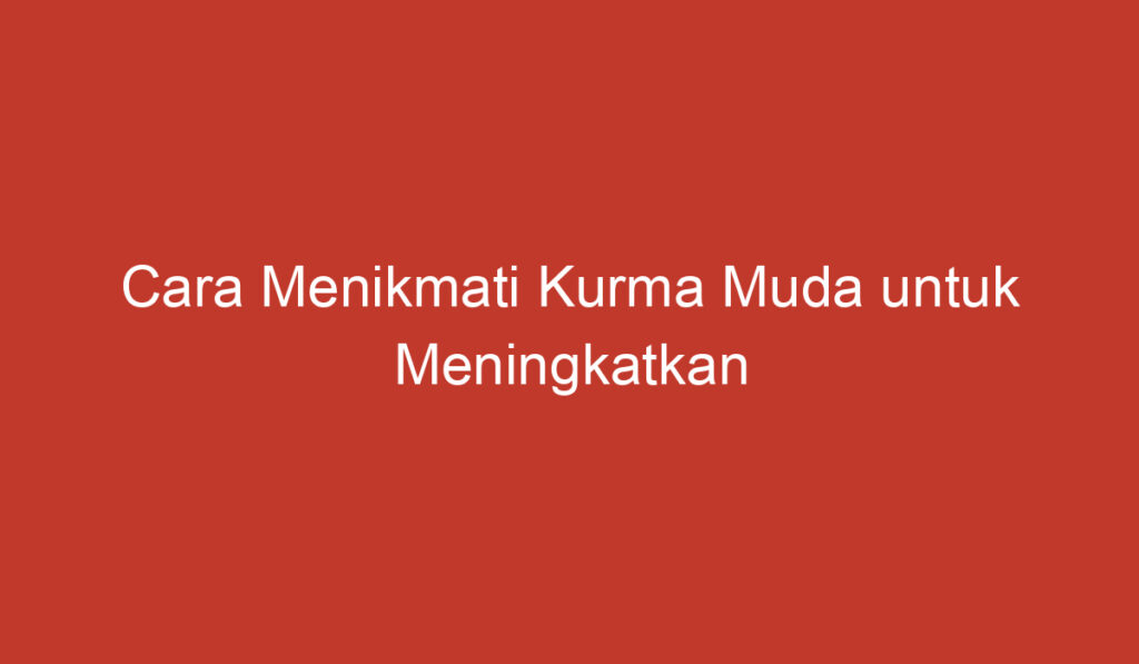 Cara Menikmati Kurma Muda untuk Meningkatkan Peluang Keberhasilan Program Kehamilan