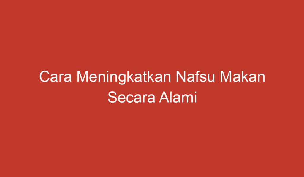 Cara Meningkatkan Nafsu Makan Secara Alami