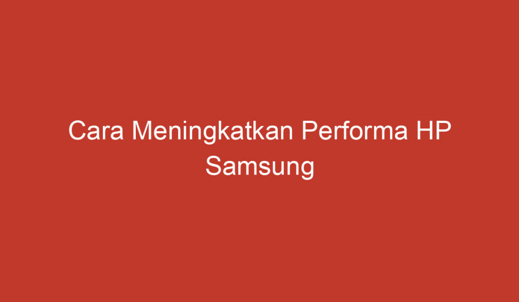 Cara Meningkatkan Performa HP Samsung