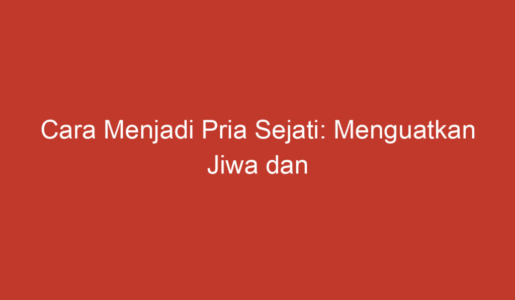 Cara Menjadi Pria Sejati: Menguatkan Jiwa dan Menginspirasi Orang Lain