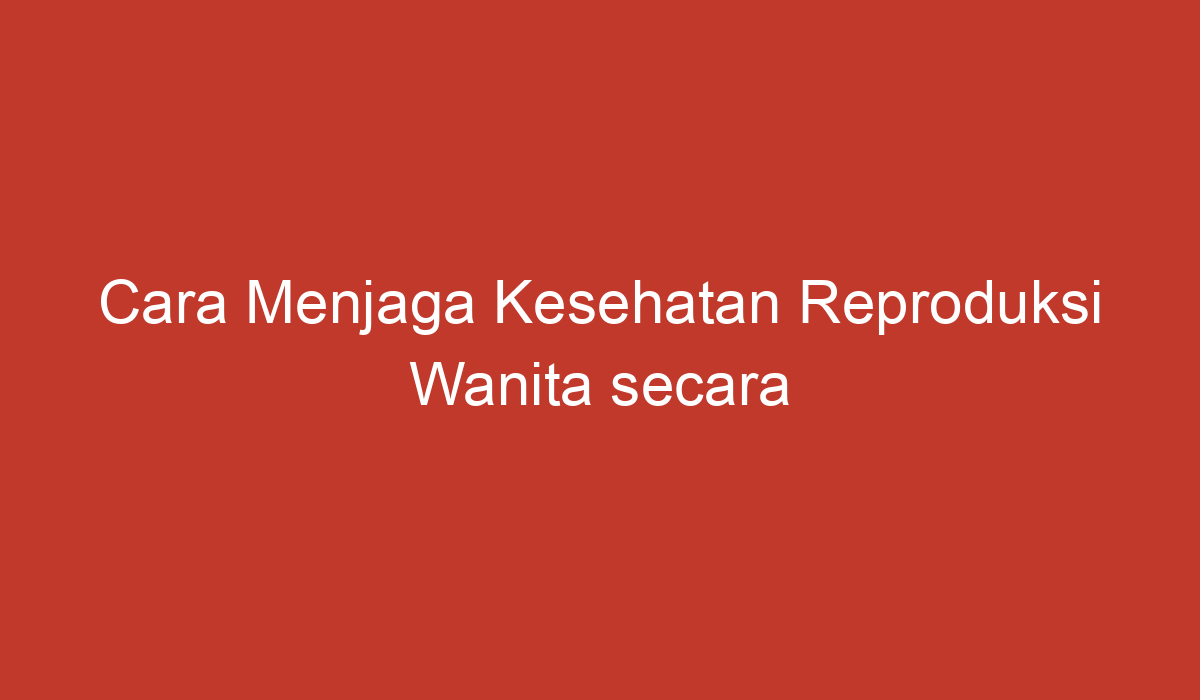 Cara Menjaga Kesehatan Reproduksi Wanita Secara Umum