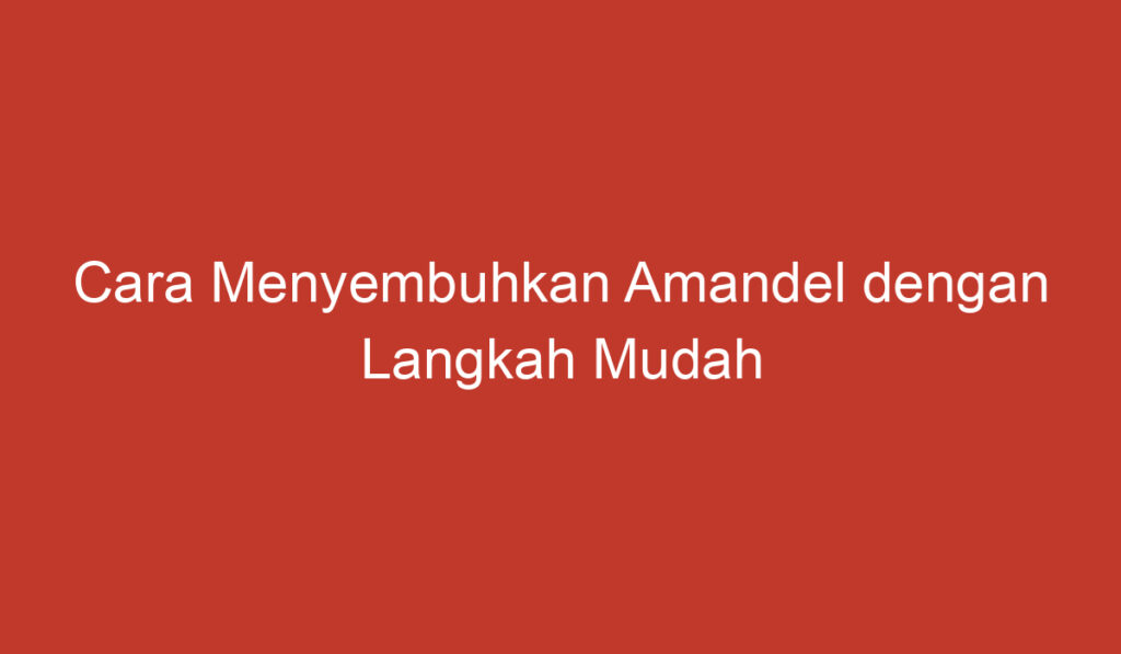 Cara Menyembuhkan Amandel dengan Langkah Mudah