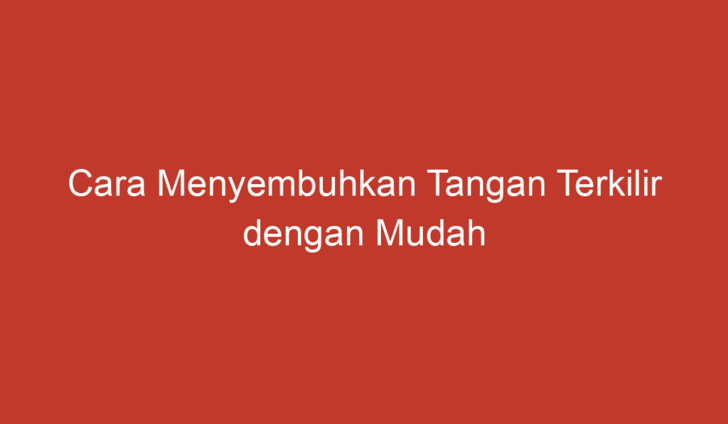 Cara Menyembuhkan Tangan Terkilir dengan Mudah dan Cepat